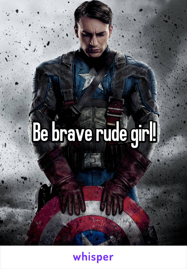 Be brave rude girl!