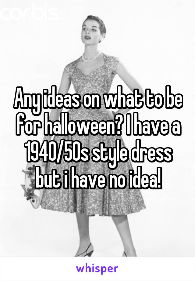 Any ideas on what to be for halloween? I have a 1940/50s style dress but i have no idea!