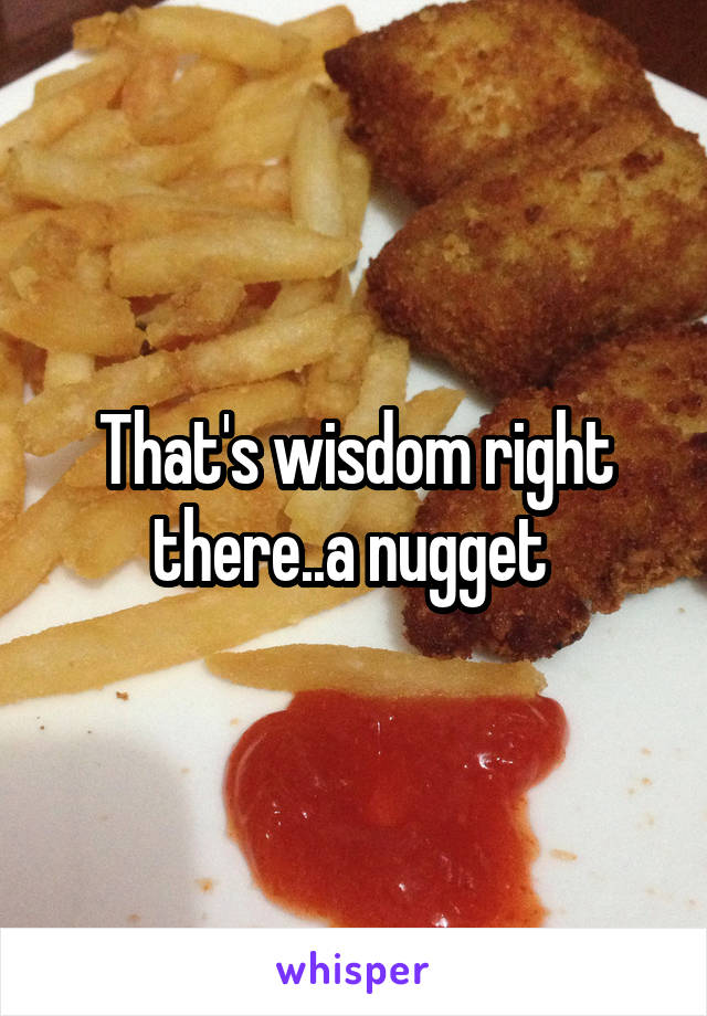 That's wisdom right there..a nugget 