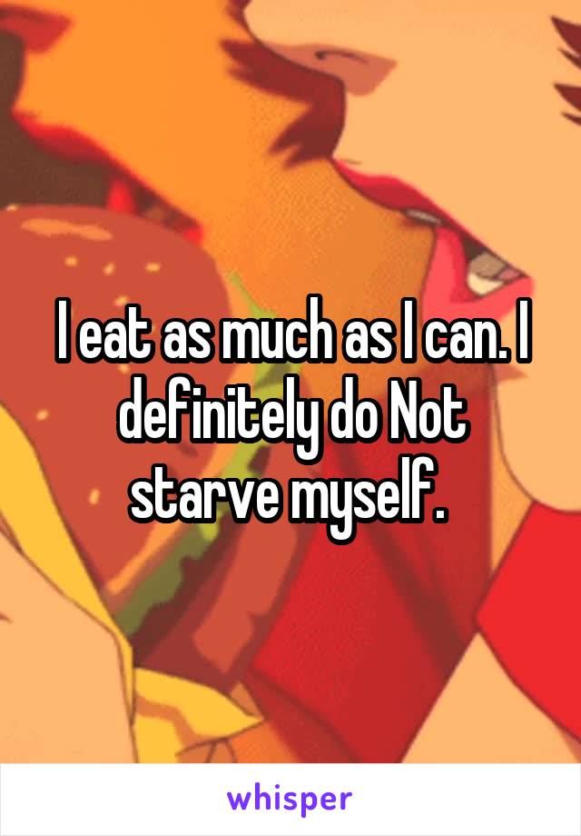 I eat as much as I can. I definitely do Not starve myself. 