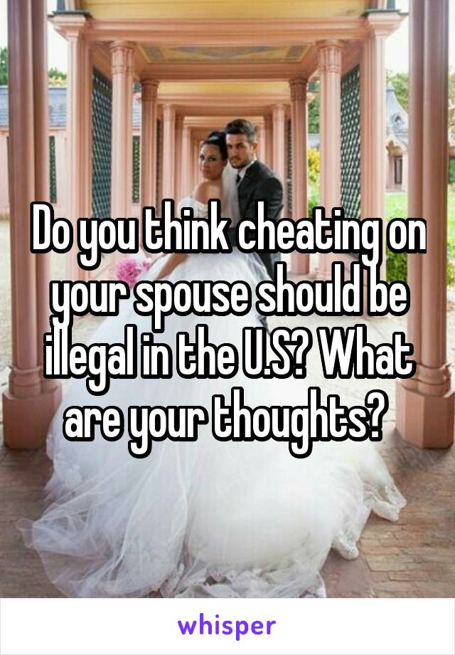 Do you think cheating on your spouse should be illegal in the U.S? What are your thoughts? 