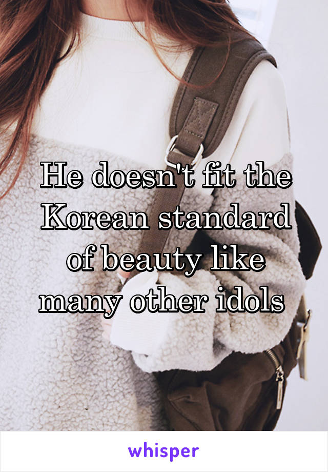He doesn't fit the Korean standard of beauty like many other idols 