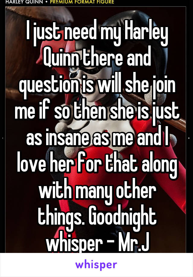I just need my Harley Quinn there and question is will she join me if so then she is just as insane as me and I love her for that along with many other things. Goodnight whisper - Mr.J
