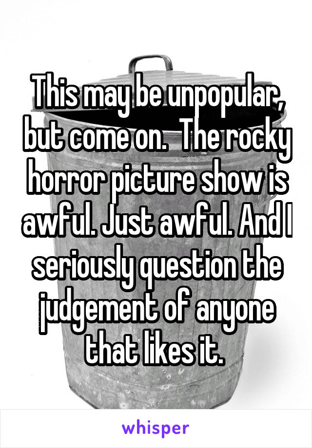 This may be unpopular, but come on.  The rocky horror picture show is awful. Just awful. And I seriously question the judgement of anyone that likes it. 