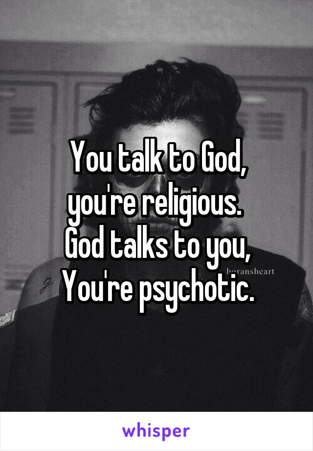 You talk to God,
you're religious. 
God talks to you,
You're psychotic.
