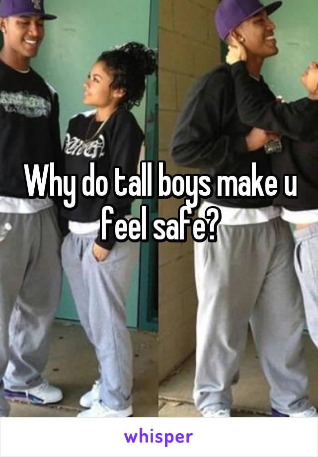 Why do tall boys make u feel safe?
