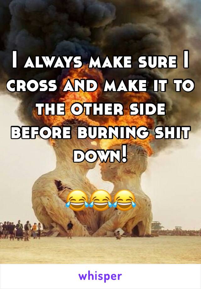 I always make sure I cross and make it to the other side before burning shit down! 

😂😂😂
