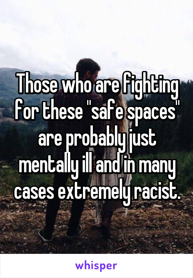 Those who are fighting for these "safe spaces" are probably just mentally ill and in many cases extremely racist.