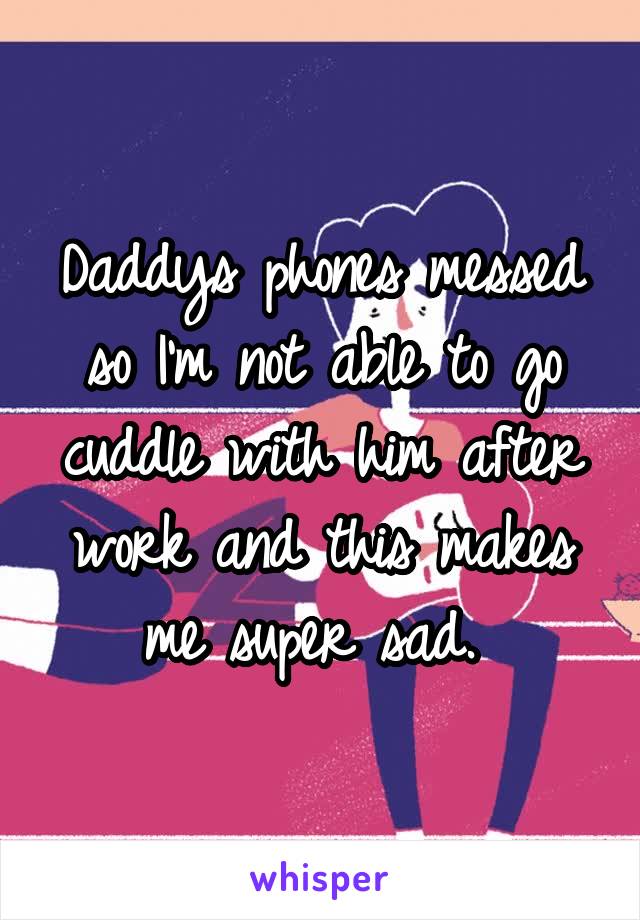 Daddys phones messed so I'm not able to go cuddle with him after work and this makes me super sad. 