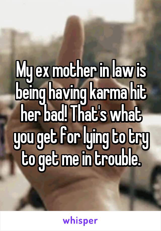 My ex mother in law is being having karma hit her bad! That's what you get for lying to try to get me in trouble.
