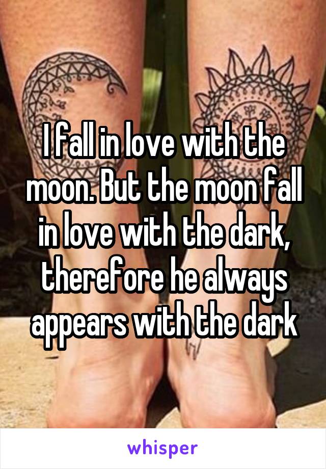 I fall in love with the moon. But the moon fall in love with the dark, therefore he always appears with the dark