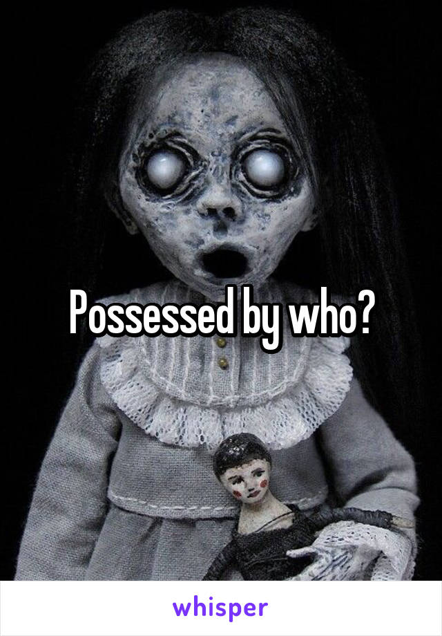 Possessed by who?
