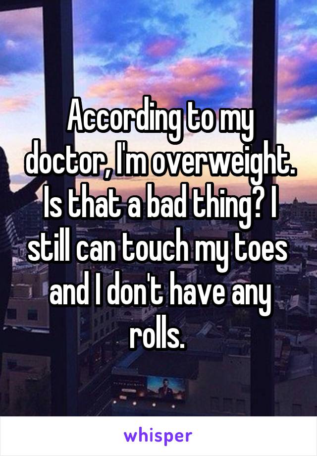 According to my doctor, I'm overweight. Is that a bad thing? I still can touch my toes  and I don't have any rolls. 