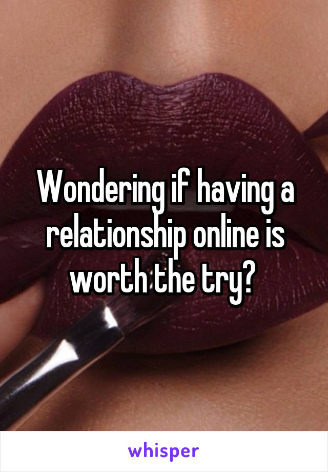 Wondering if having a relationship online is worth the try? 