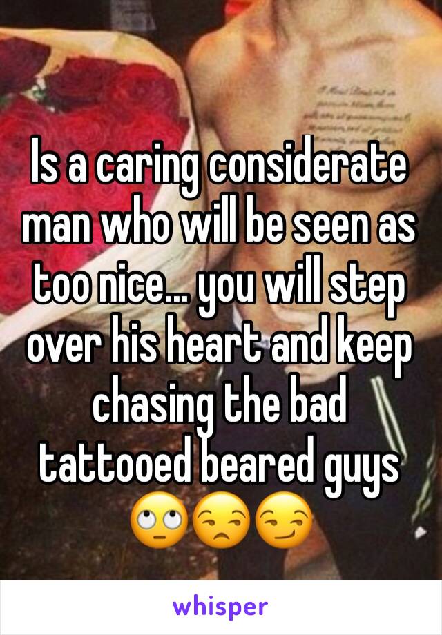 Is a caring considerate man who will be seen as too nice... you will step over his heart and keep chasing the bad tattooed beared guys
🙄😒😏