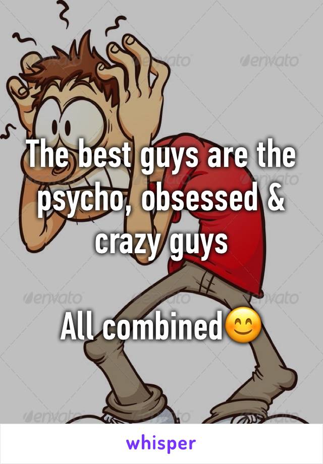 The best guys are the psycho, obsessed & crazy guys 

All combined😊