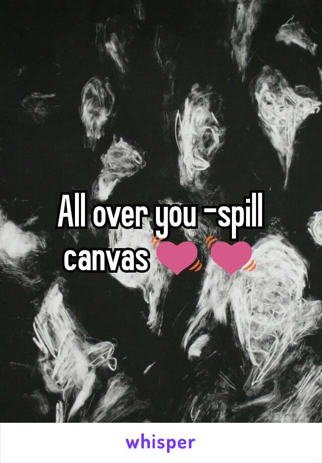 All over you -spill canvas💓💓
