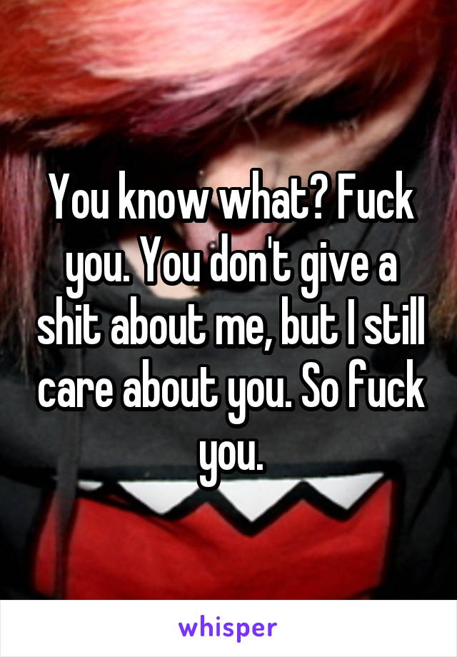 You know what? Fuck you. You don't give a shit about me, but I still care about you. So fuck you.