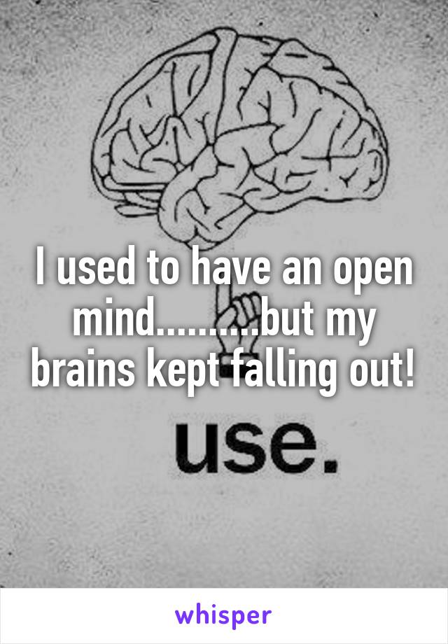 I used to have an open mind..........but my brains kept falling out!