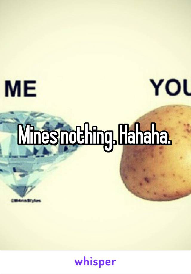Mines nothing. Hahaha. 
