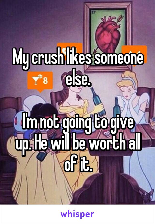 My crush likes someone else.

I'm not going to give up. He will be worth all of it.