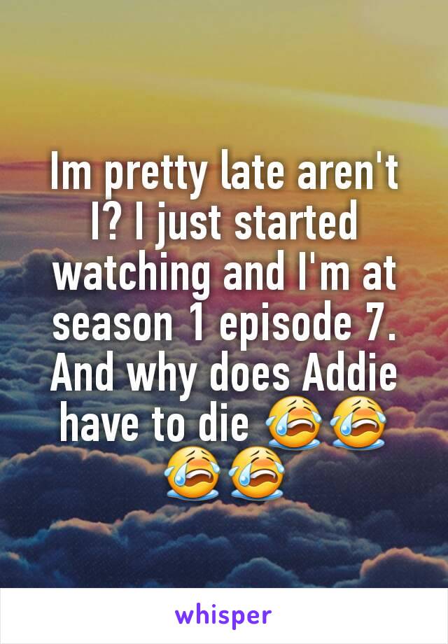 Im pretty late aren't I? I just started watching and I'm at season 1 episode 7. And why does Addie have to die 😭😭😭😭