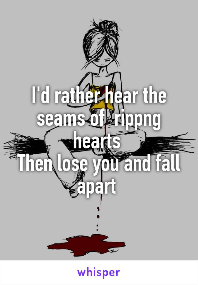 I'd rather hear the seams of  rippng hearts 
Then lose you and fall apart 