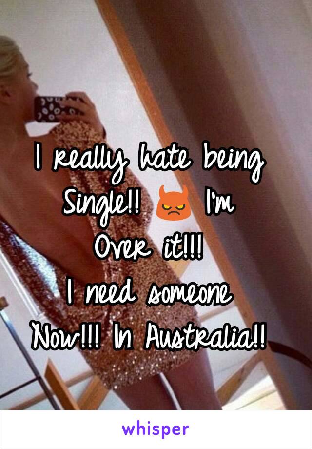 I really hate being 
Single!! 😈 I'm 
Over it!!! 
I need someone 
Now!!! In Australia!! 