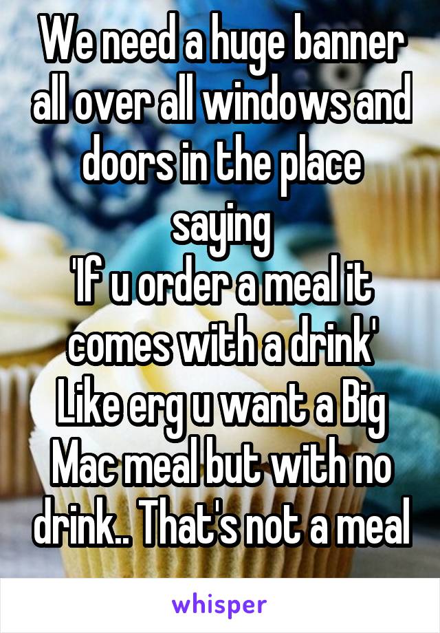 We need a huge banner all over all windows and doors in the place saying
'If u order a meal it comes with a drink'
Like erg u want a Big Mac meal but with no drink.. That's not a meal 