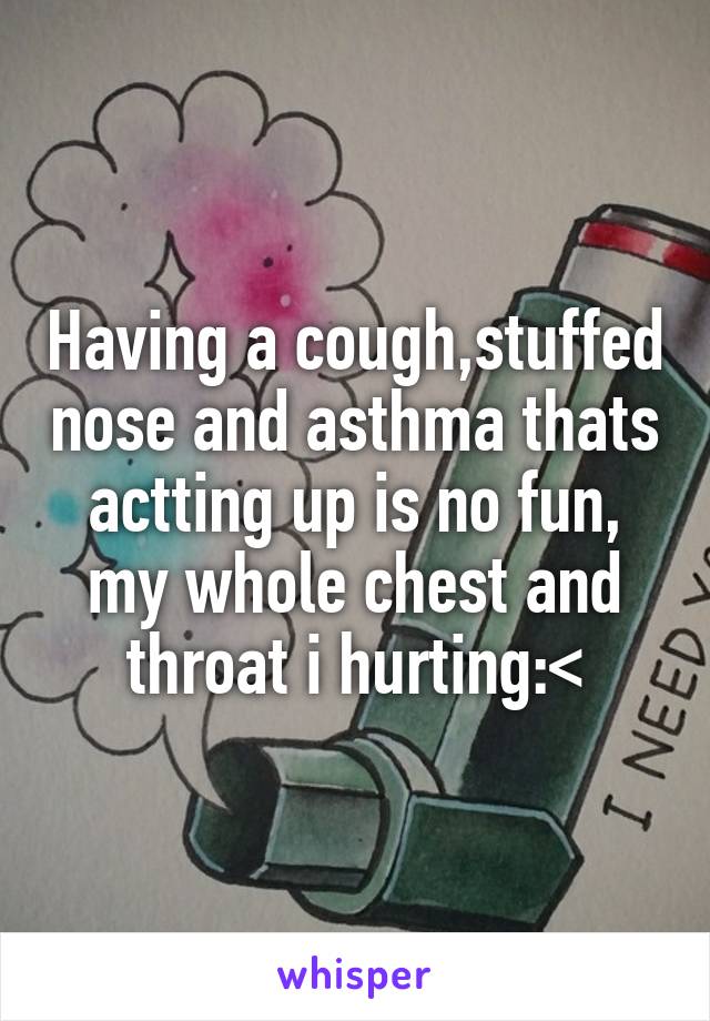 Having a cough,stuffed nose and asthma thats actting up is no fun, my whole chest and throat i hurting:<