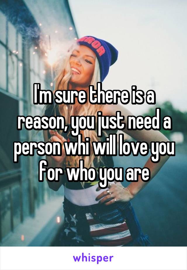 I'm sure there is a reason, you just need a person whi will love you for who you are