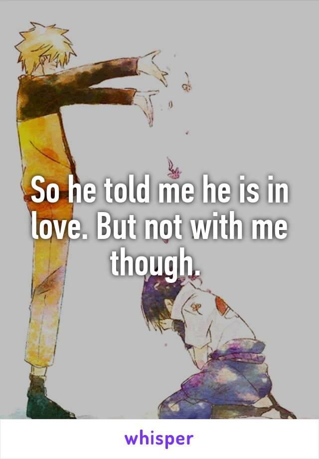 So he told me he is in love. But not with me though. 