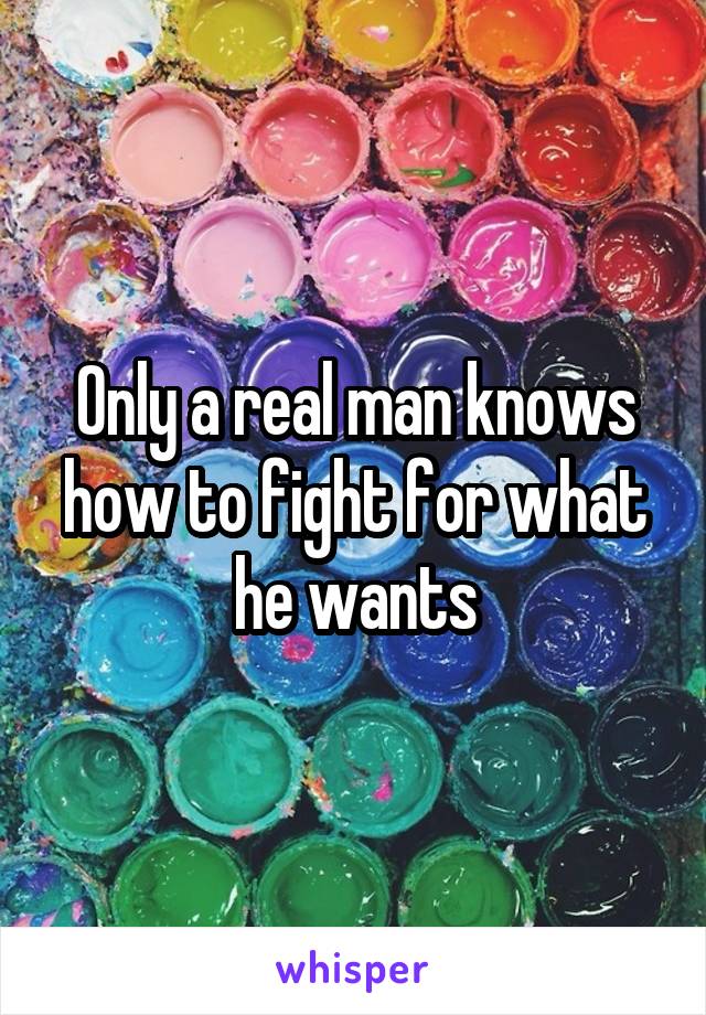 Only a real man knows how to fight for what he wants