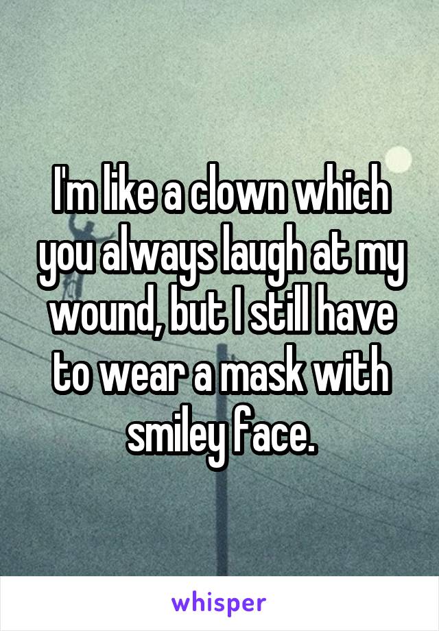 I'm like a clown which you always laugh at my wound, but I still have to wear a mask with smiley face.