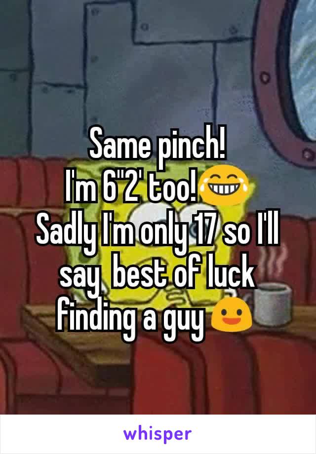 Same pinch!
I'm 6"2' too!😂
Sadly I'm only 17 so I'll say  best of luck finding a guy😃