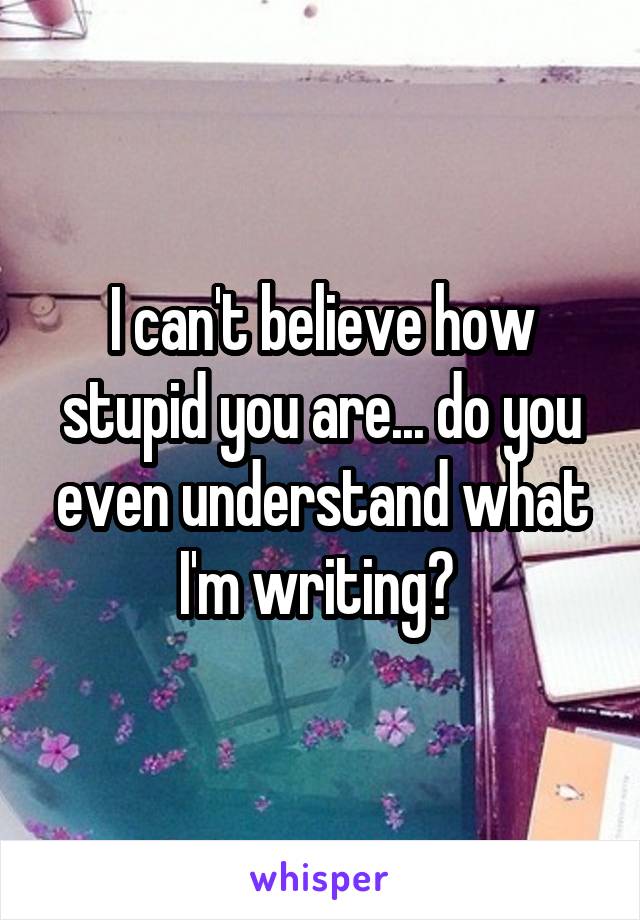 I can't believe how stupid you are... do you even understand what I'm writing? 