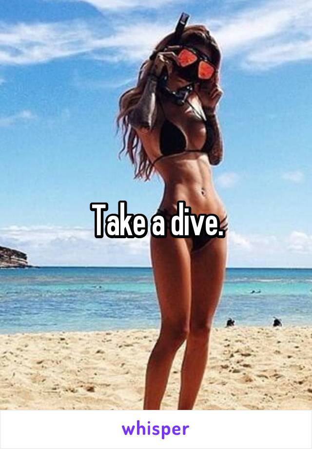 Take a dive.