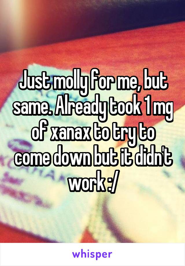 Just molly for me, but same. Already took 1 mg of xanax to try to come down but it didn't work :/