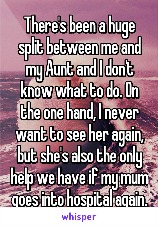 There's been a huge split between me and my Aunt and I don't know what to do. On the one hand, I never want to see her again, but she's also the only help we have if my mum goes into hospital again.