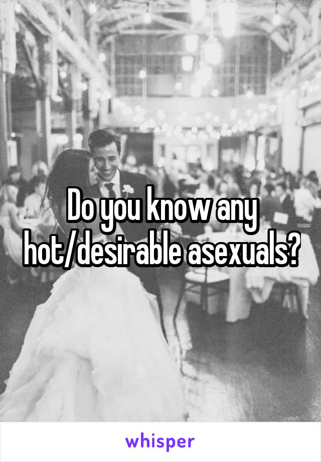 Do you know any hot/desirable asexuals?