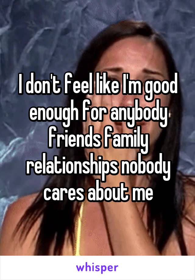 I don't feel like I'm good enough for anybody friends family relationships nobody cares about me