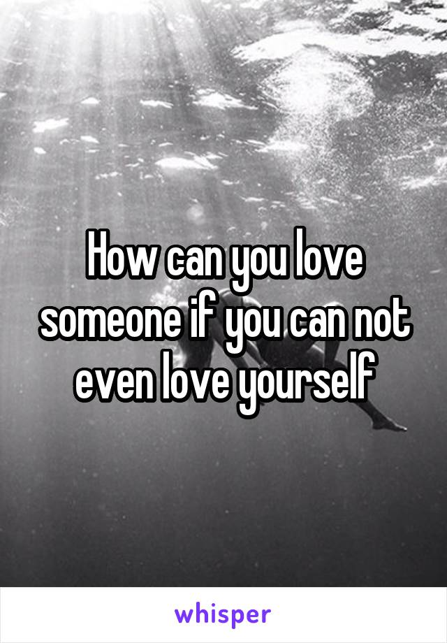How can you love someone if you can not even love yourself
