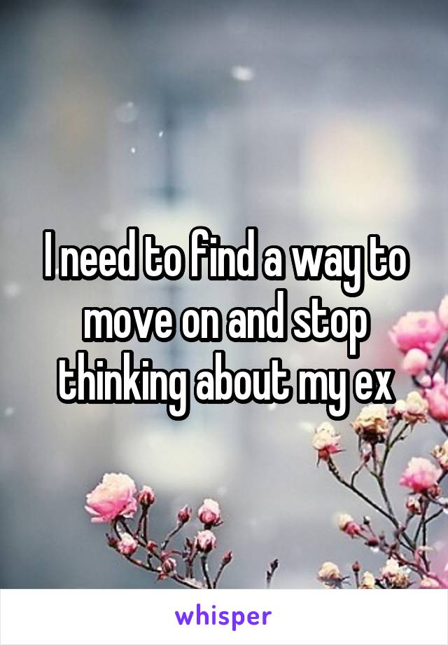 I need to find a way to move on and stop thinking about my ex