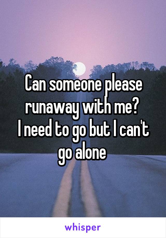Can someone please runaway with me? 
I need to go but I can't go alone 