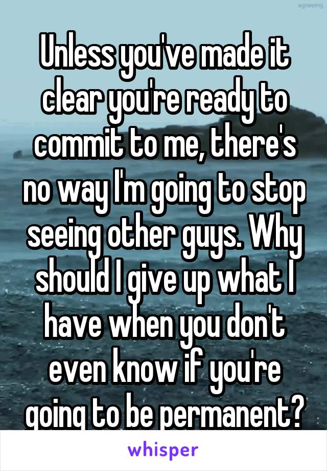 Unless you've made it clear you're ready to
commit to me, there's no way I'm going to stop seeing other guys. Why should I give up what I have when you don't even know if you're going to be permanent?