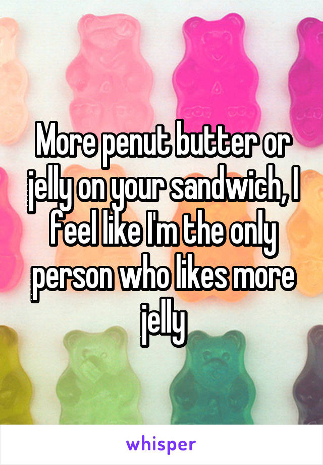 More penut butter or jelly on your sandwich, I feel like I'm the only person who likes more jelly