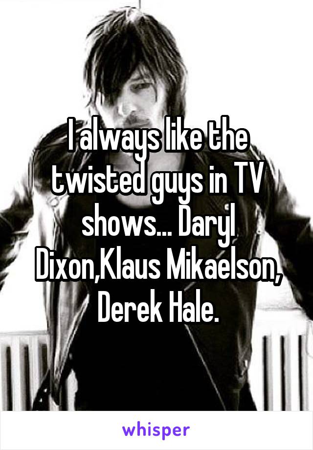 I always like the twisted guys in TV shows... Daryl Dixon,Klaus Mikaelson, Derek Hale.