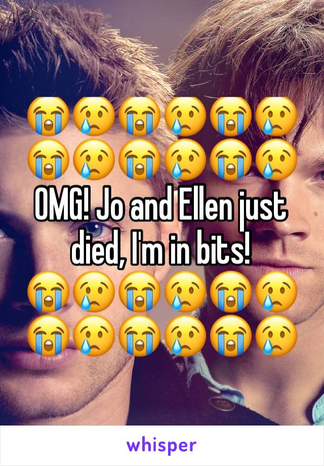 😭😢😭😢😭😢😭😢😭😢😭😢OMG! Jo and Ellen just died, I'm in bits!             😭😢😭😢😭😢😭😢😭😢😭😢