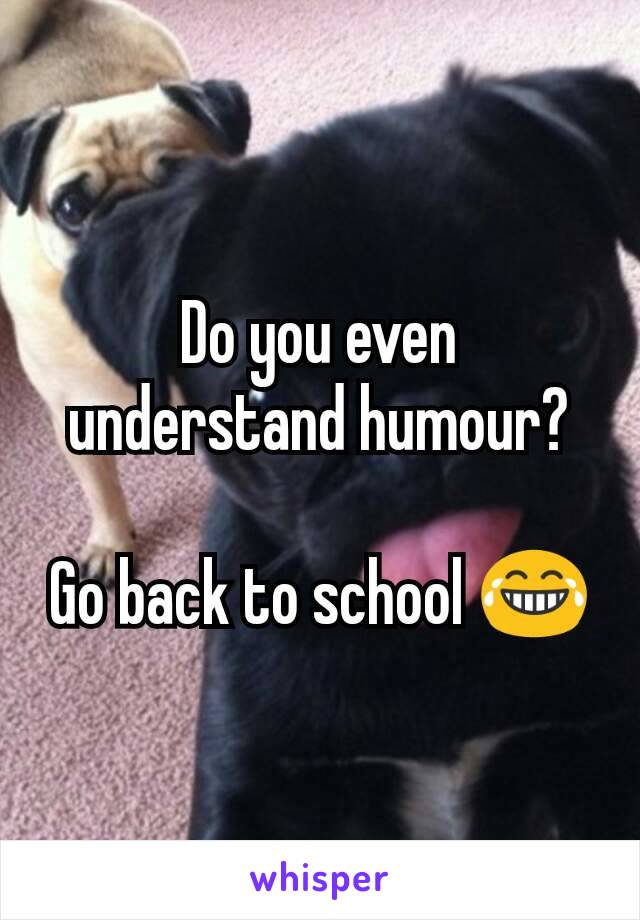 Do you even understand humour?

Go back to school 😂