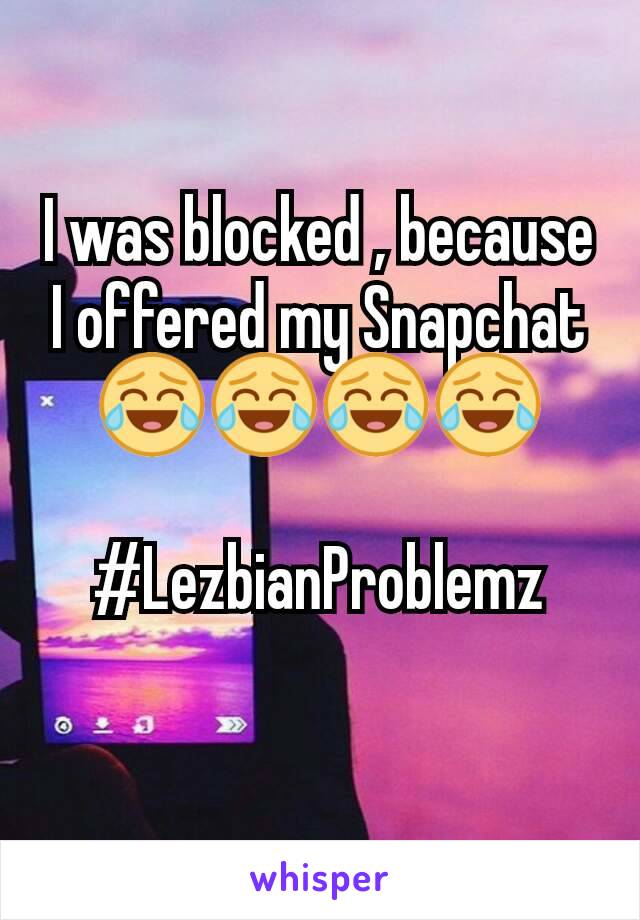 I was blocked , because I offered my Snapchat 😂😂😂😂

#LezbianProblemz